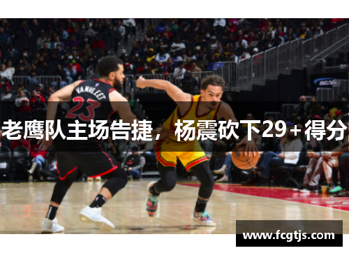 老鹰队主场告捷，杨震砍下29+得分
