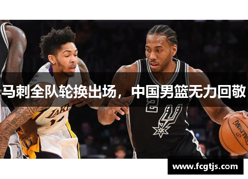 马刺全队轮换出场，中国男篮无力回敬