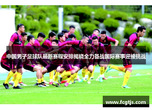 中国男子足球队最新赛程安排揭晓全力备战国际赛事迎接挑战