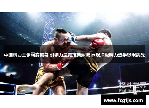 中国腕力王争霸赛揭幕 引领力量竞技新潮流 展现顶级腕力选手极限挑战