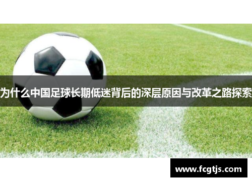 为什么中国足球长期低迷背后的深层原因与改革之路探索