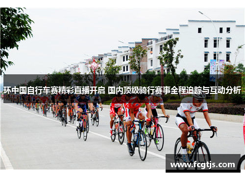 环中国自行车赛精彩直播开启 国内顶级骑行赛事全程追踪与互动分析
